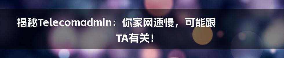 揭秘Telecomadmin:你家网速慢,可能跟TA有关!