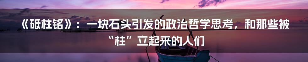 《砥柱铭》：一块石头引发的政治哲学思考，和那些被“柱”立起来的人们