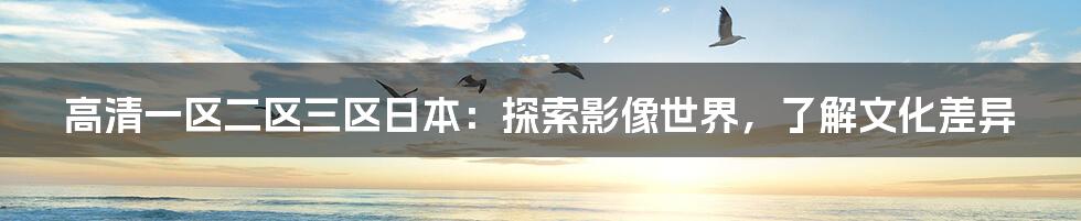 高清一区二区三区日本:探索影像世界,了解文化差异