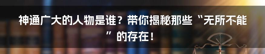 神通广大的人物是谁？带你揭秘那些“无所不能”的存在！