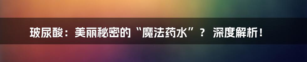 玻尿酸:美丽秘密的“魔法药水”? 深度解析!
