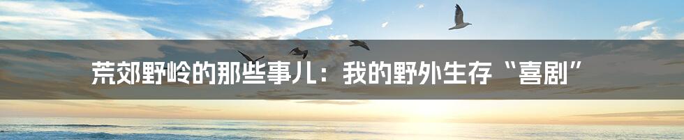 荒郊野岭的那些事儿：我的野外生存“喜剧”