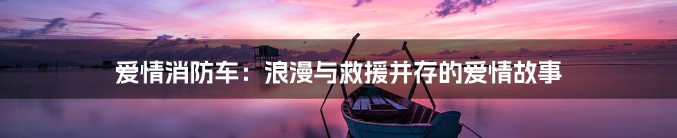 爱情消防车：浪漫与救援并存的爱情故事