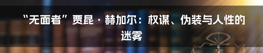 “无面者”贾昆·赫加尔:权谋、伪装与人性的迷雾