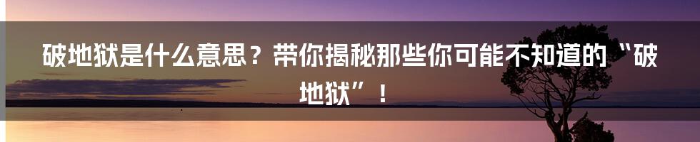 破地狱是什么意思？带你揭秘那些你可能不知道的“破地狱”！