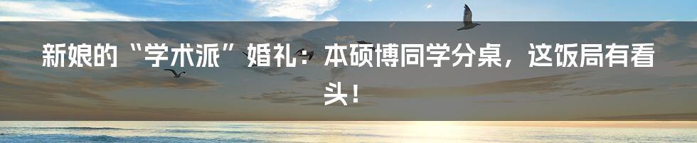 新娘的“学术派”婚礼：本硕博同学分桌，这饭局有看头！