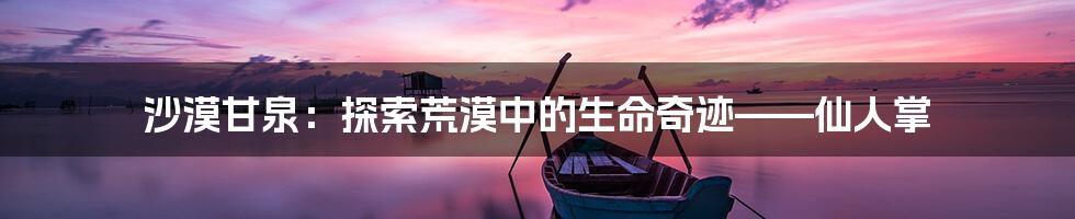 沙漠甘泉：探索荒漠中的生命奇迹——仙人掌