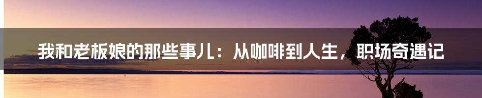 我和老板娘的那些事儿:从咖啡到人生,职场奇遇记