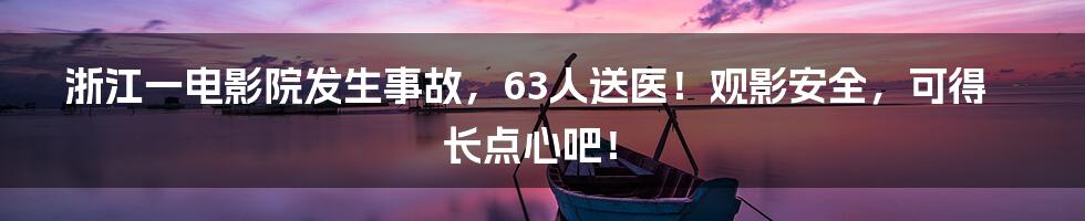 浙江一电影院发生事故,63人送医!观影安全,可得长点心吧!