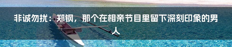 非诚勿扰:郑钢,那个在相亲节目里留下深刻印象的男人