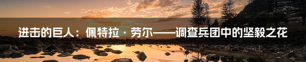 进击的巨人:佩特拉·劳尔——调查兵团中的坚毅之花