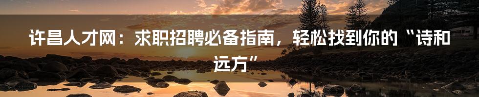 许昌人才网:求职招聘必备指南,轻松找到你的“诗和远方”