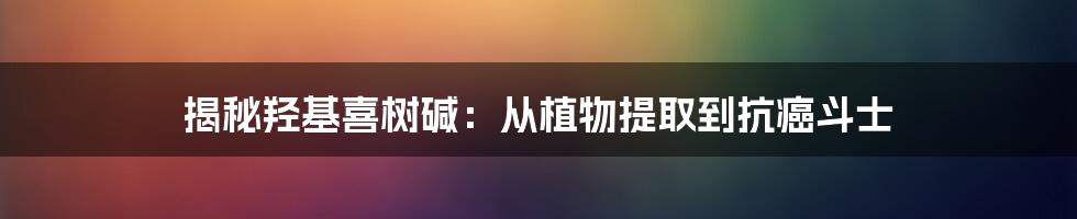 揭秘羟基喜树碱:从植物提取到抗癌斗士