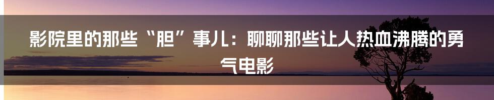 影院里的那些“胆”事儿：聊聊那些让人热血沸腾的勇气电影