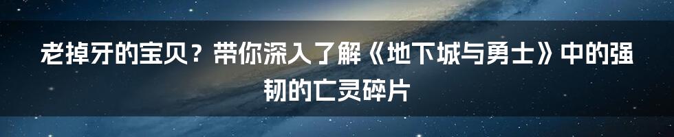 老掉牙的宝贝?带你深入了解《地下城与勇士》中的强韧的亡灵碎片