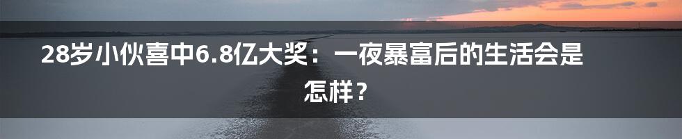 28岁小伙喜中6.8亿大奖:一夜暴富后的生活会是怎样?