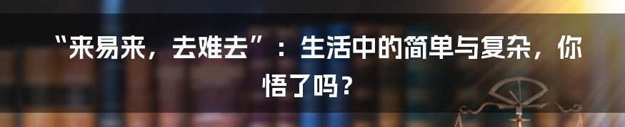 “来易来,去难去”:生活中的简单与复杂,你悟了吗?