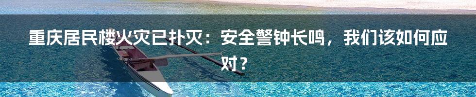 重庆居民楼火灾已扑灭:安全警钟长鸣,我们该如何应对?