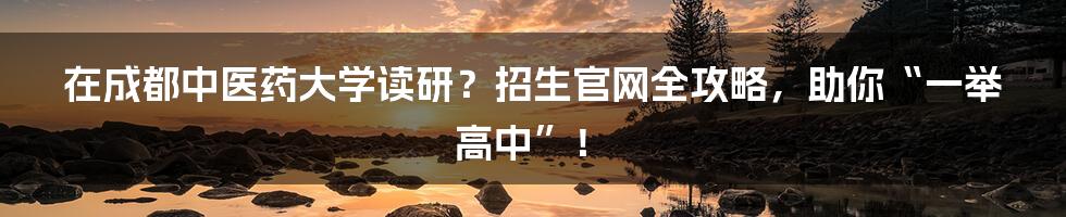 在成都中医药大学读研?招生官网全攻略,助你“一举高中”!