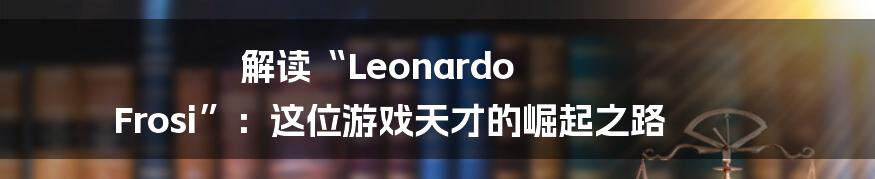 解读“Leonardo Frosi”：这位游戏天才的崛起之路