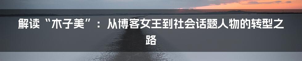 解读“木子美”:从博客女王到社会话题人物的转型之路