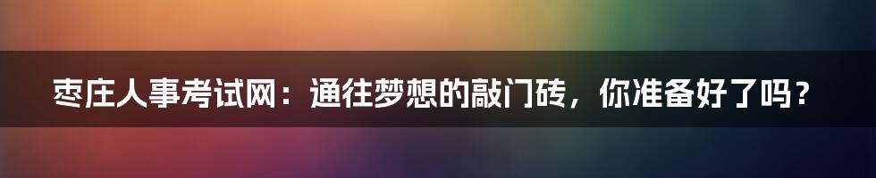 枣庄人事考试网:通往梦想的敲门砖,你准备好了吗?