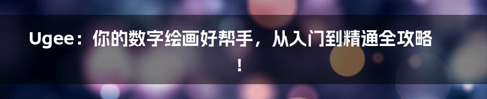 Ugee:你的数字绘画好帮手,从入门到精通全攻略!