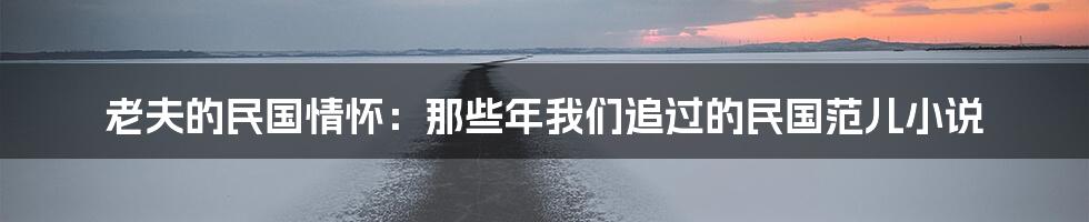 老夫的民国情怀:那些年我们追过的民国范儿小说