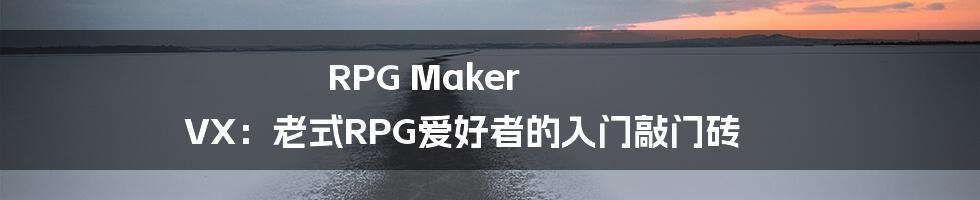RPG Maker VX:老式RPG爱好者的入门敲门砖