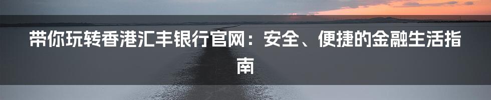 带你玩转香港汇丰银行官网:安全、便捷的金融生活指南