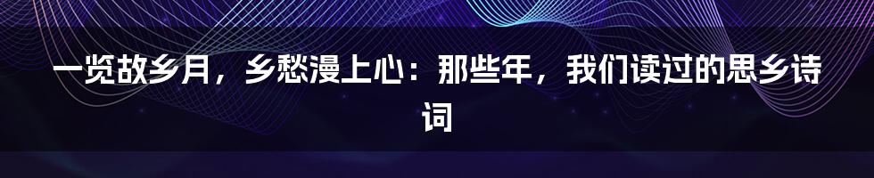 一览故乡月,乡愁漫上心:那些年,我们读过的思乡诗词