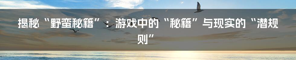 揭秘“野蛮秘籍”：游戏中的“秘籍”与现实的“潜规则”