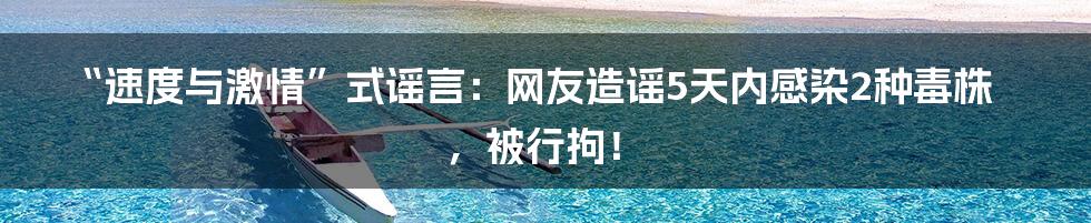 “速度与激情”式谣言：网友造谣5天内感染2种毒株，被行拘！