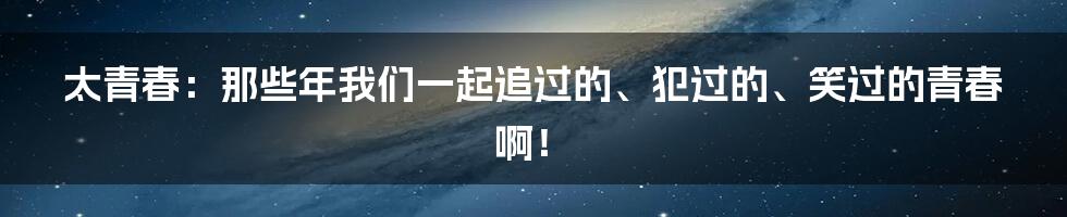 太青春：那些年我们一起追过的、犯过的、笑过的青春啊！