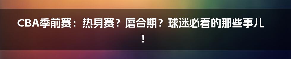 CBA季前赛:热身赛?磨合期?球迷必看的那些事儿!