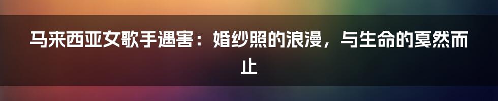 马来西亚女歌手遇害:婚纱照的浪漫,与生命的戛然而止