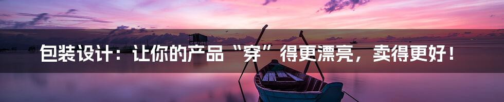 包装设计:让你的产品“穿”得更漂亮,卖得更好!