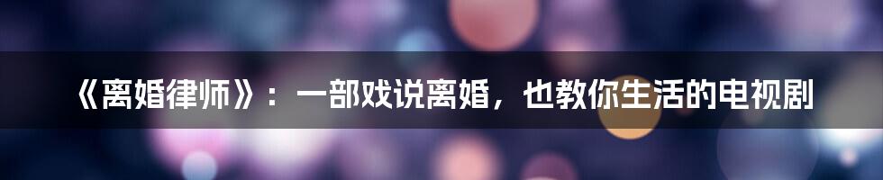 《离婚律师》:一部戏说离婚,也教你生活的电视剧