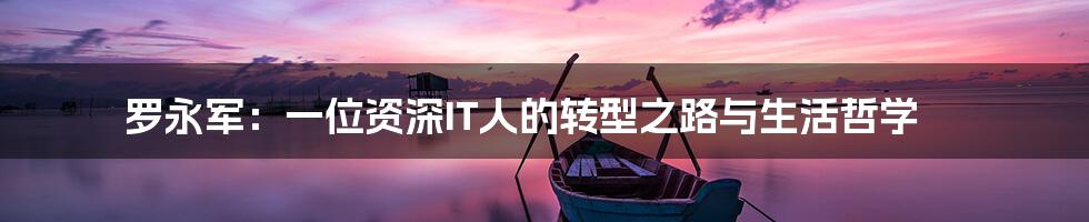 罗永军:一位资深IT人的转型之路与生活哲学