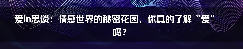 爱in思谈：情感世界的秘密花园，你真的了解“爱”吗？