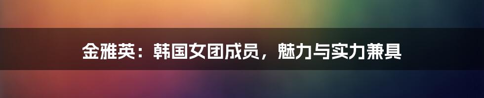 金雅英:韩国女团成员,魅力与实力兼具