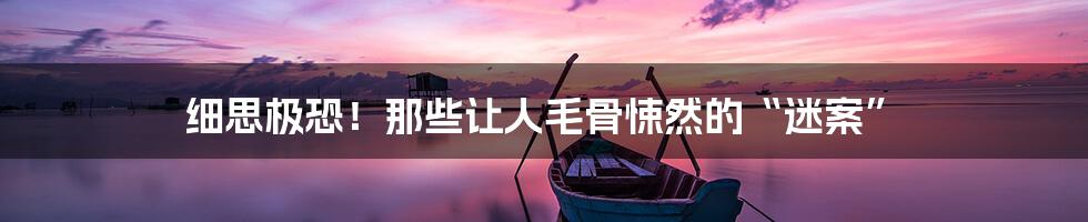 细思极恐!那些让人毛骨悚然的“迷案”