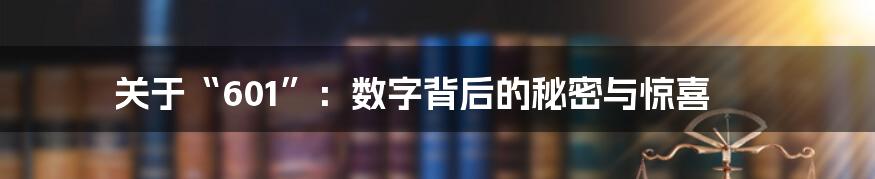 关于“601”:数字背后的秘密与惊喜