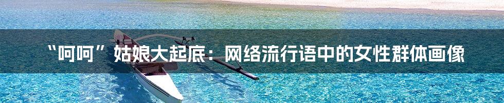 “呵呵”姑娘大起底：网络流行语中的女性群体画像