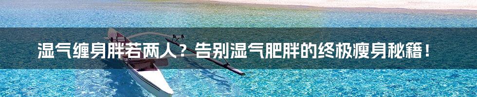 湿气缠身胖若两人?告别湿气肥胖的终极瘦身秘籍!