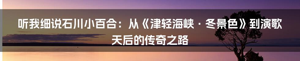 听我细说石川小百合:从《津轻海峡·冬景色》到演歌天后的传奇之路