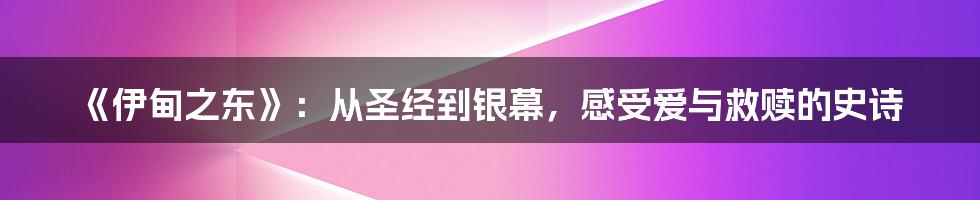 《伊甸之东》:从圣经到银幕,感受爱与救赎的史诗