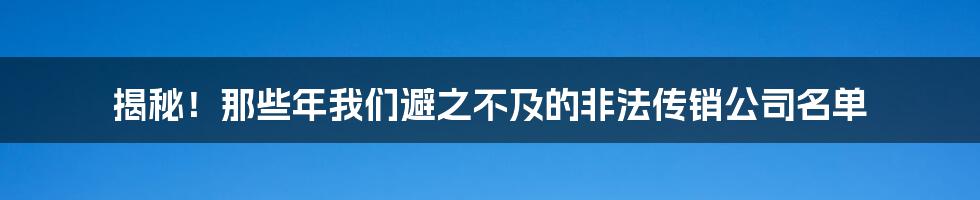 揭秘!那些年我们避之不及的非法传销公司名单