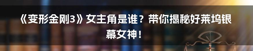《变形金刚3》女主角是谁?带你揭秘好莱坞银幕女神!