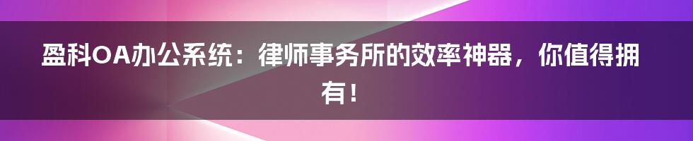 盈科OA办公系统：律师事务所的效率神器，你值得拥有！